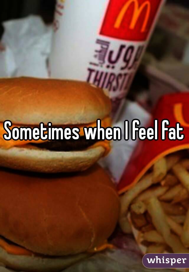 Sometimes when I feel fat