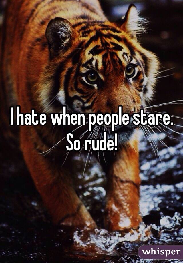 I hate when people stare. So rude!