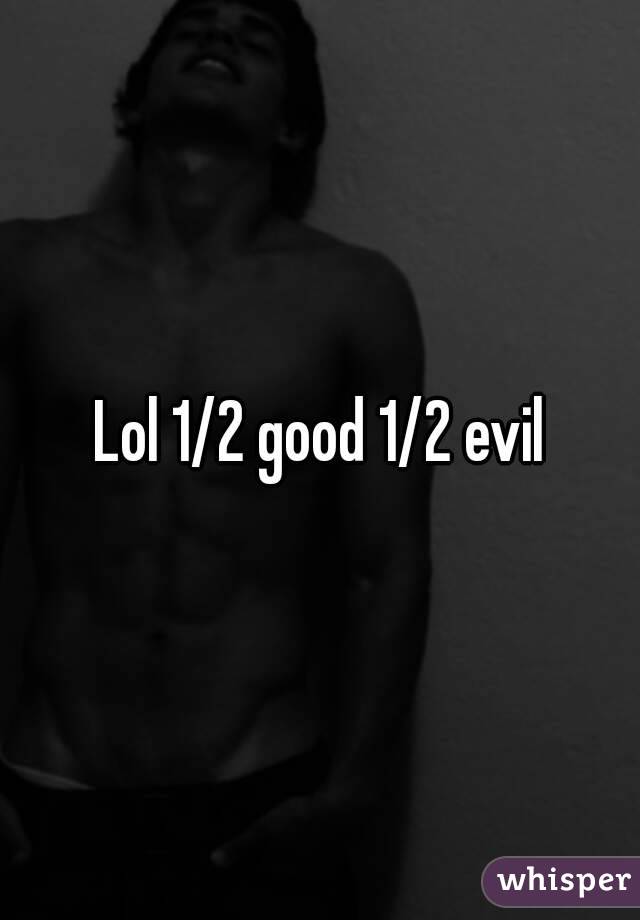 Lol 1/2 good 1/2 evil