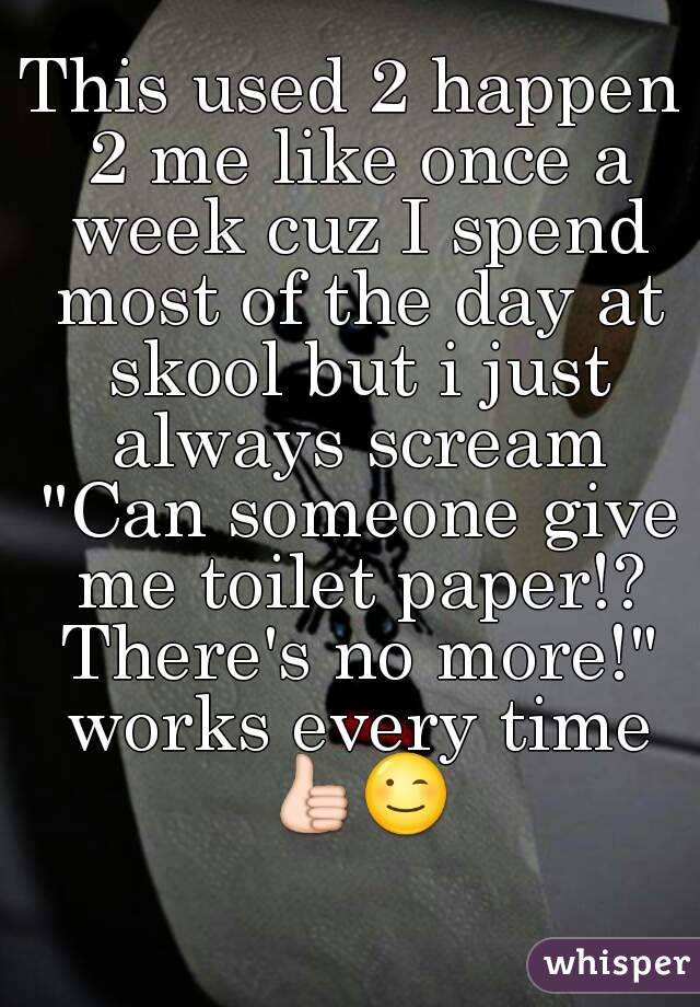 This used 2 happen 2 me like once a week cuz I spend most of the day at skool but i just always scream "Can someone give me toilet paper!? There's no more!" works every time 👍😉