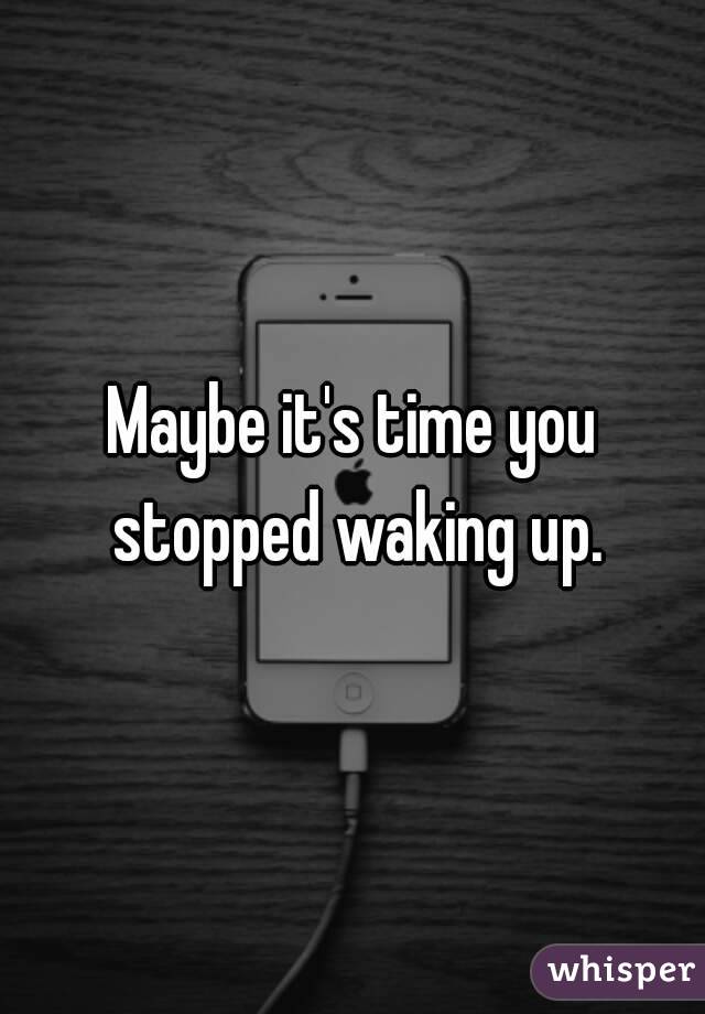 Maybe it's time you stopped waking up.