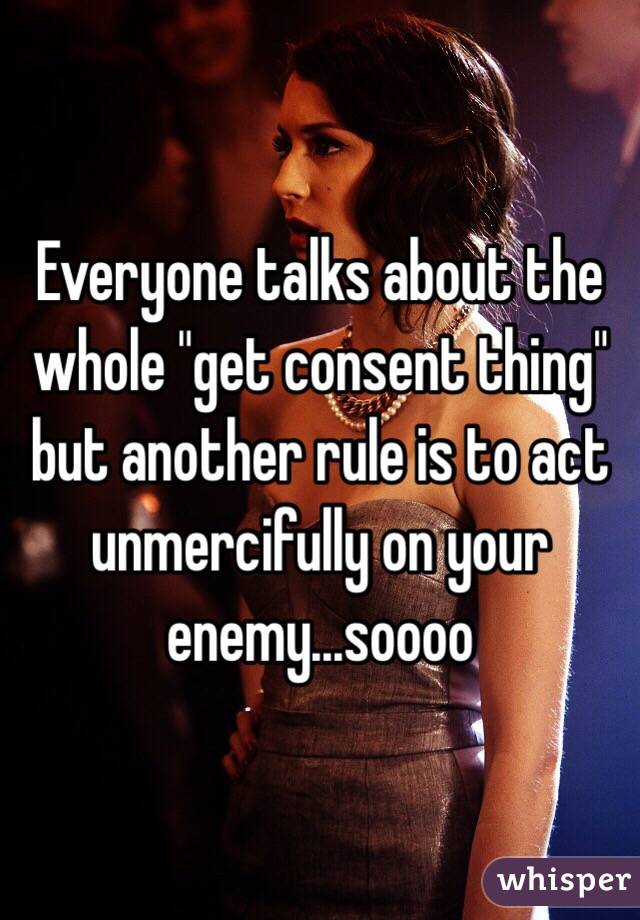 Everyone talks about the whole "get consent thing" but another rule is to act unmercifully on your enemy...soooo