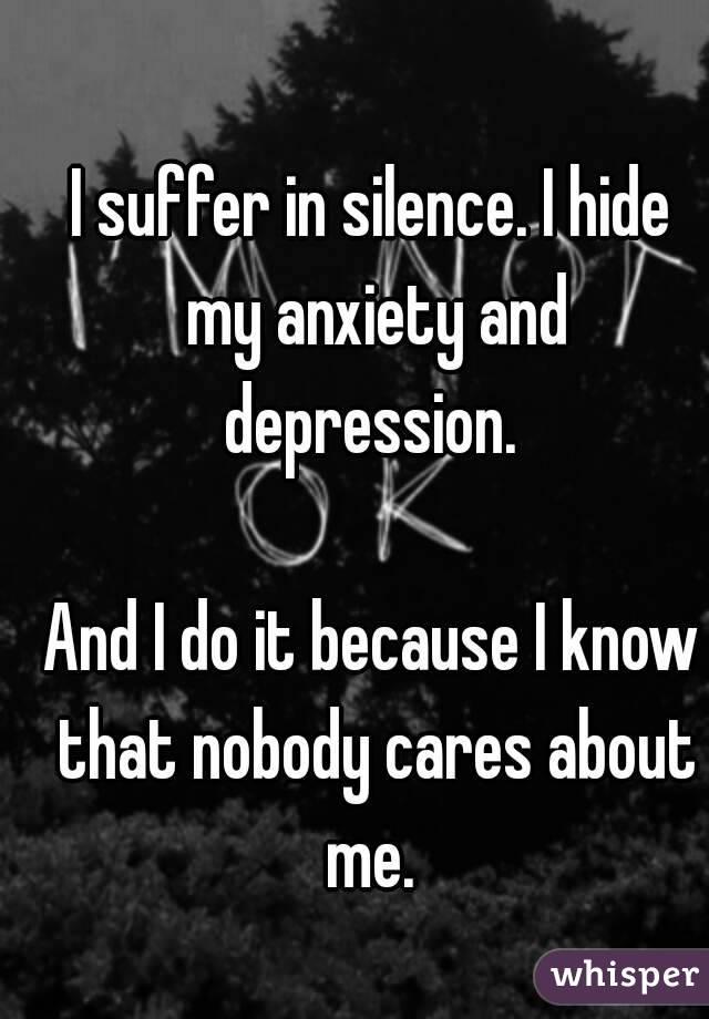 I suffer in silence. I hide my anxiety and depression. 

And I do it because I know that nobody cares about me. 