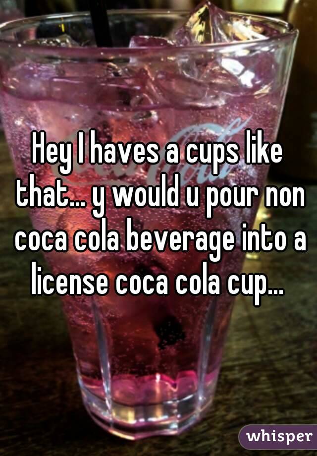 Hey I haves a cups like that... y would u pour non coca cola beverage into a license coca cola cup... 