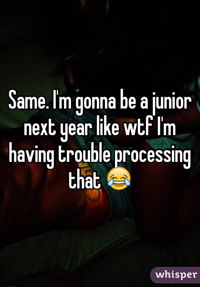 Same. I'm gonna be a junior next year like wtf I'm having trouble processing that 😂