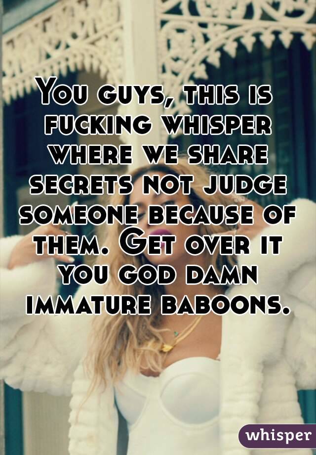 You guys, this is fucking whisper where we share secrets not judge someone because of them. Get over it you god damn immature baboons.