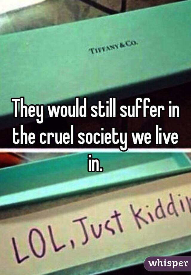 They would still suffer in the cruel society we live in. 