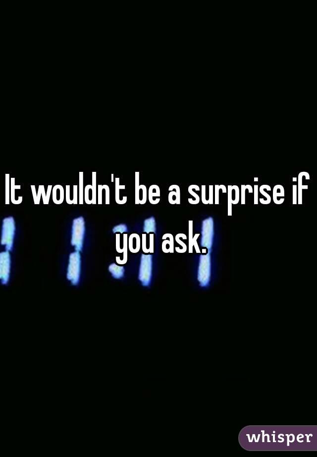 It wouldn't be a surprise if you ask.