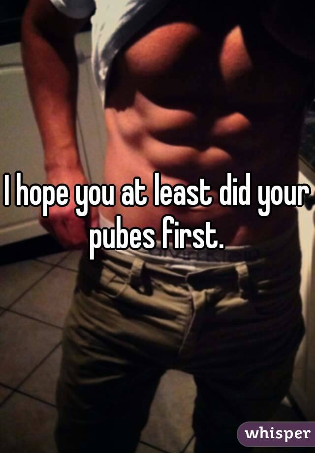 I hope you at least did your pubes first. 