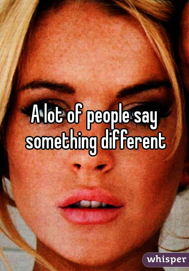 A lot of people say something different
