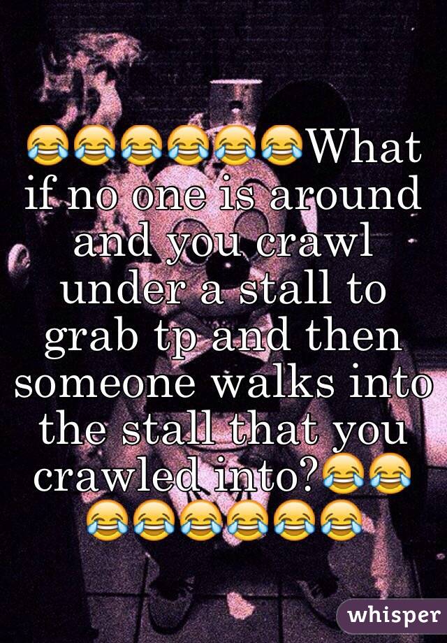 😂😂😂😂😂😂What if no one is around and you crawl under a stall to grab tp and then someone walks into the stall that you crawled into?😂😂😂😂😂😂😂😂