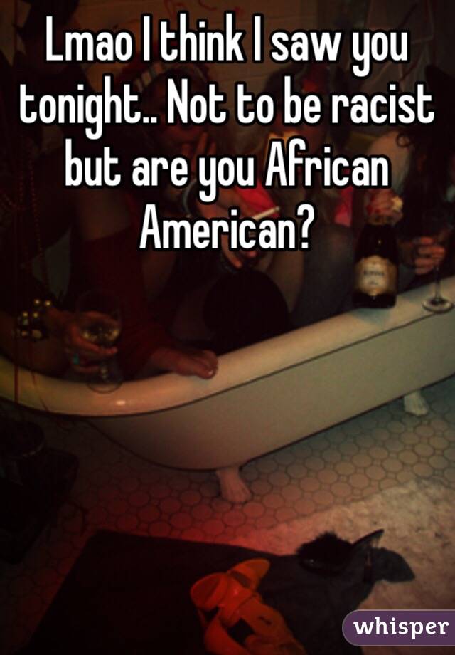 Lmao I think I saw you tonight.. Not to be racist but are you African American?
