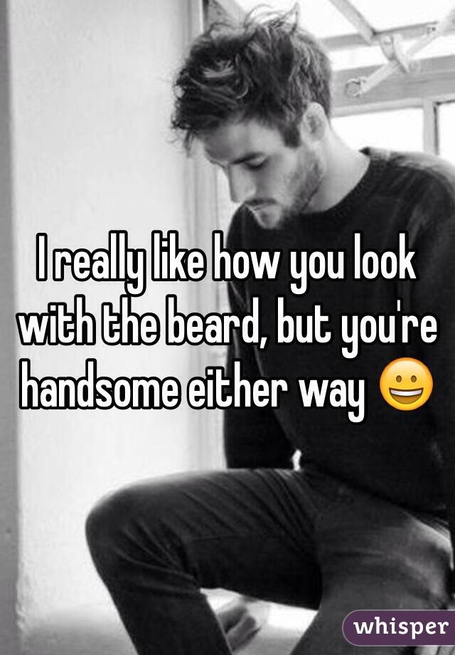 I really like how you look with the beard, but you're handsome either way 😀