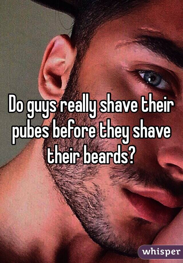 Do guys really shave their pubes before they shave their beards? 