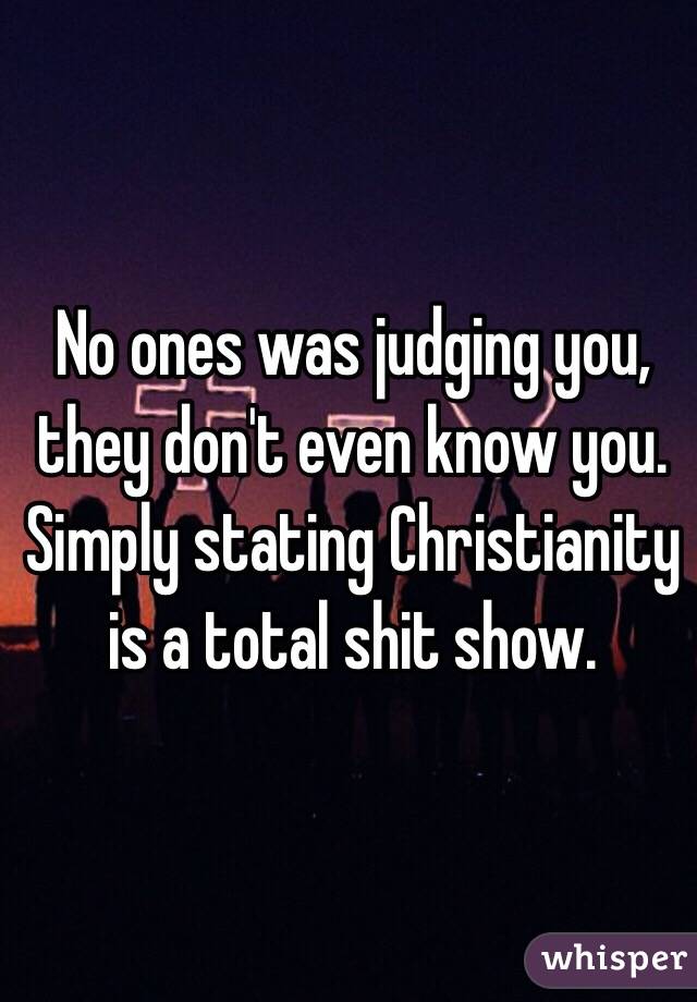 No ones was judging you, they don't even know you. Simply stating Christianity is a total shit show.