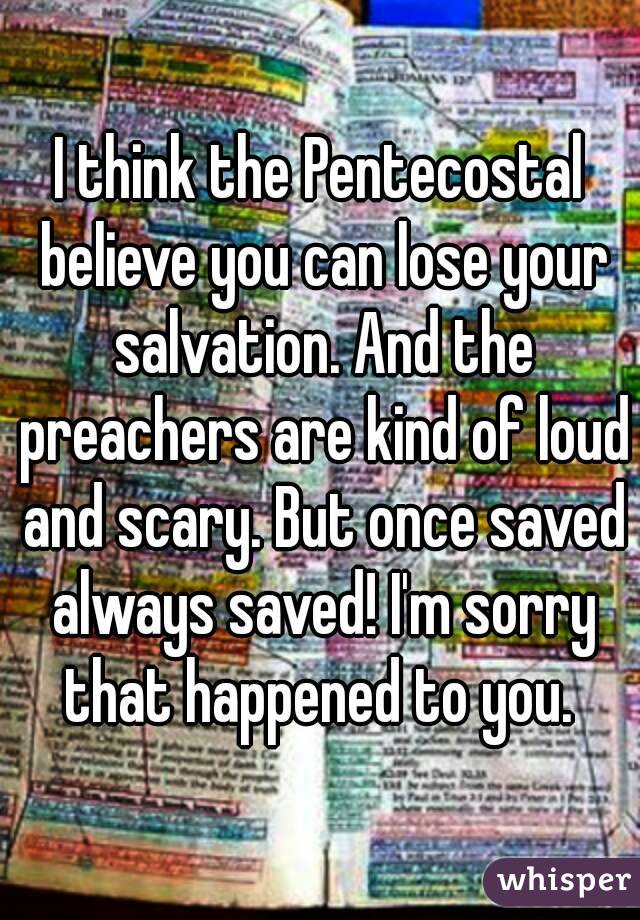 I think the Pentecostal believe you can lose your salvation. And the preachers are kind of loud and scary. But once saved always saved! I'm sorry that happened to you. 