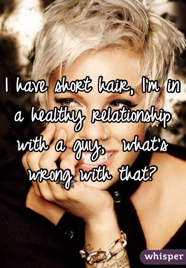 I have short hair, I'm in a healthy relationship with a guy,  what's wrong with that?