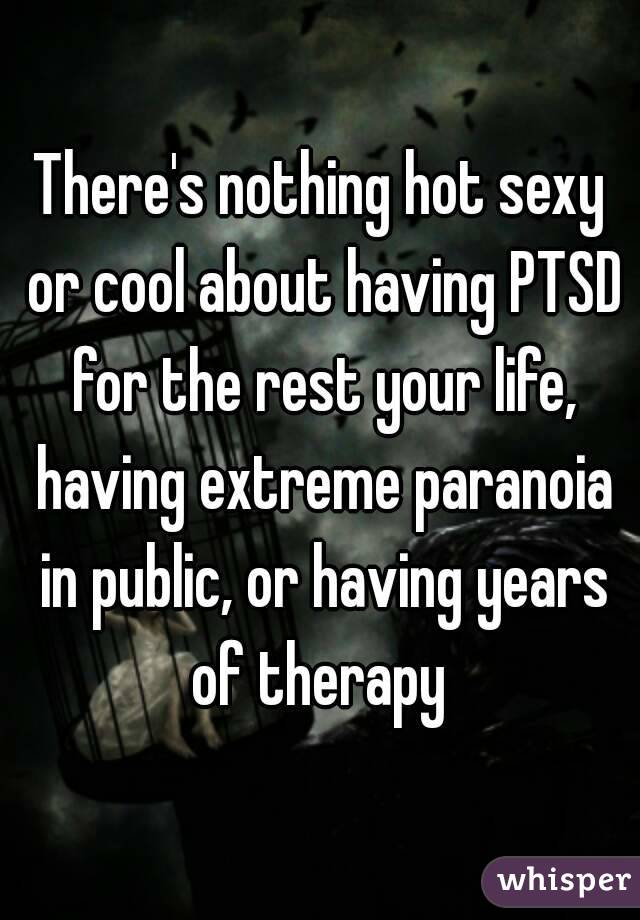 There's nothing hot sexy or cool about having PTSD for the rest your life, having extreme paranoia in public, or having years of therapy 