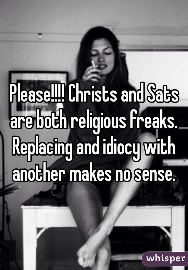 Please!!!! Christs and Sats 
are both religious freaks.
Replacing and idiocy with
another makes no sense.