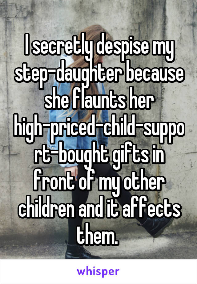I secretly despise my step-daughter because she flaunts her high-priced-child-support-bought gifts in front of my other children and it affects them. 