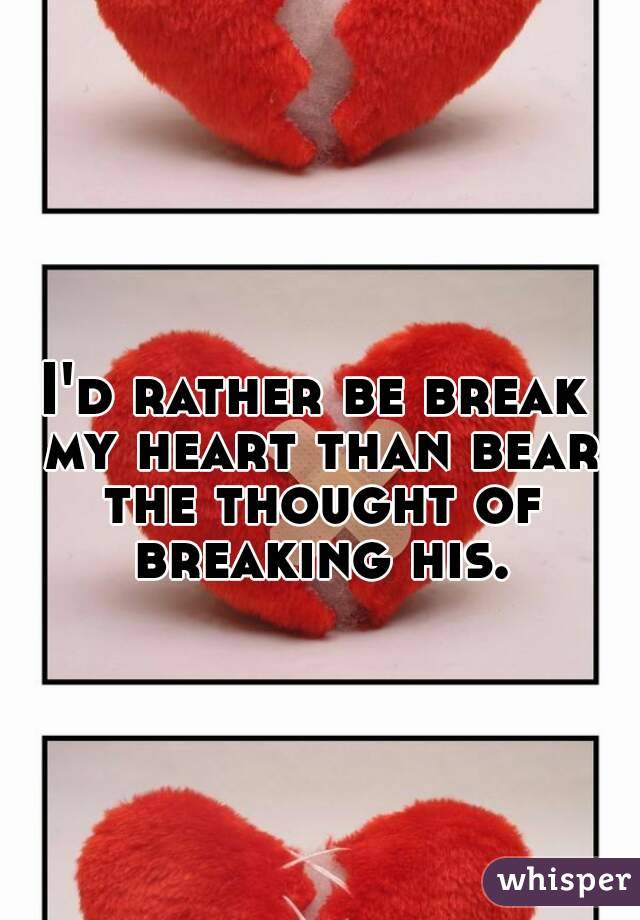 I'd rather be break my heart than bear the thought of breaking his.