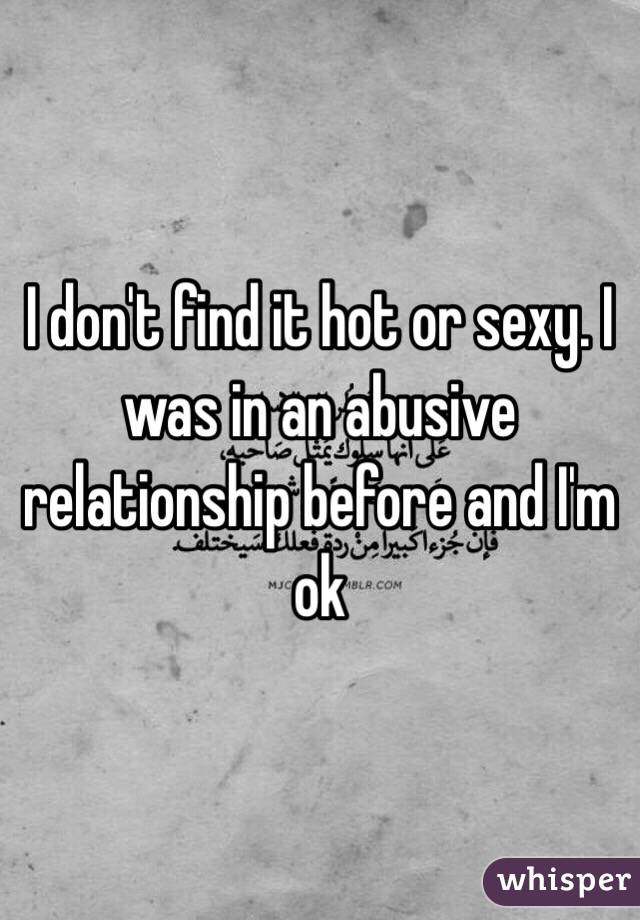 I don't find it hot or sexy. I was in an abusive relationship before and I'm ok 
