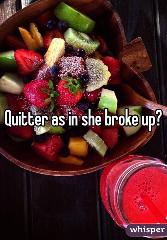 Quitter as in she broke up?