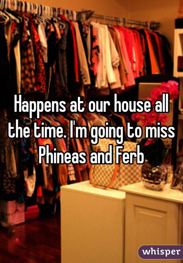 Happens at our house all the time. I'm going to miss Phineas and Ferb