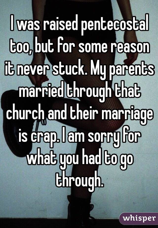 I was raised pentecostal too, but for some reason it never stuck. My parents married through that church and their marriage is crap. I am sorry for what you had to go through. 