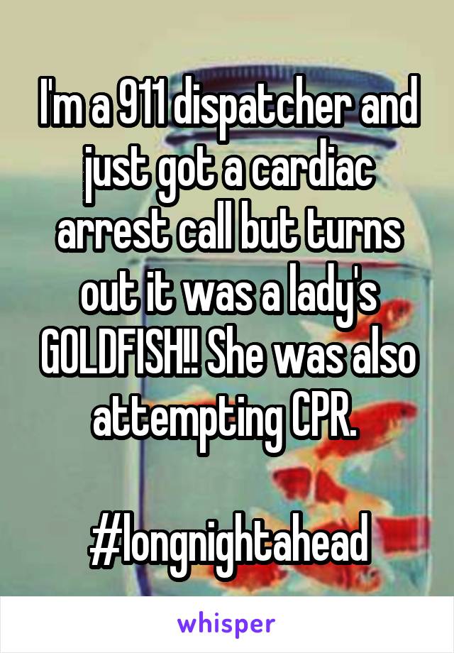 I'm a 911 dispatcher and just got a cardiac arrest call but turns out it was a lady's GOLDFISH!! She was also attempting CPR. 

#longnightahead