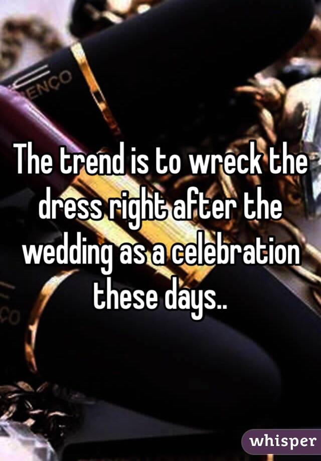 The trend is to wreck the dress right after the wedding as a celebration these days..