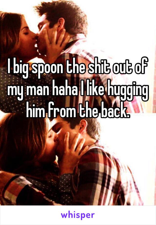 I big spoon the shit out of my man haha I like hugging him from the back.