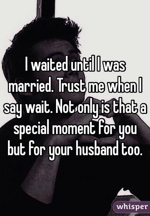 I waited until I was married. Trust me when I say wait. Not only is that a special moment for you but for your husband too.
