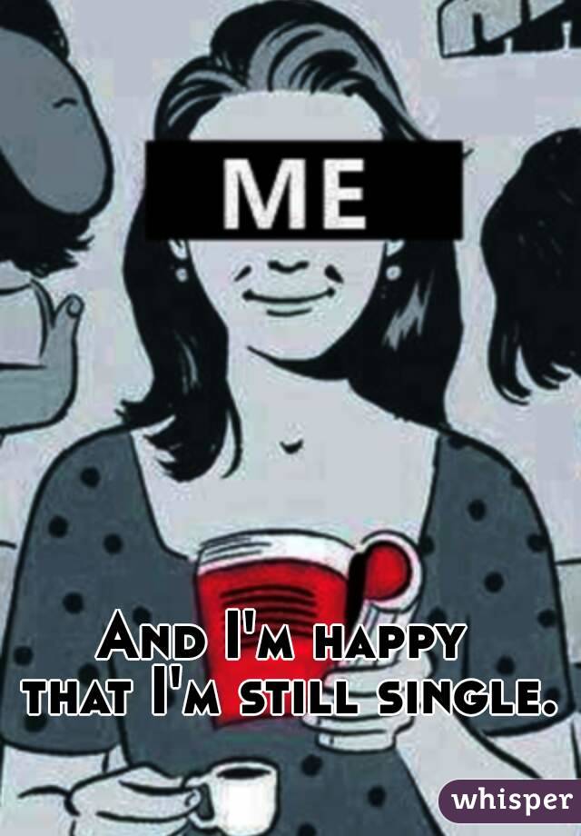 And I'm happy 
that I'm still single.