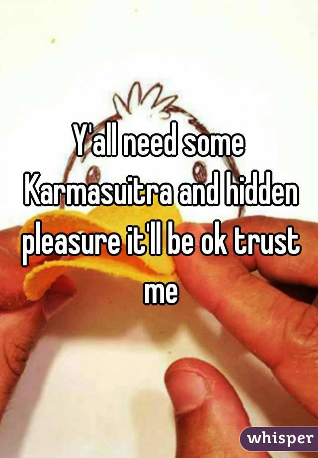 Y'all need some Karmasuitra and hidden pleasure it'll be ok trust me