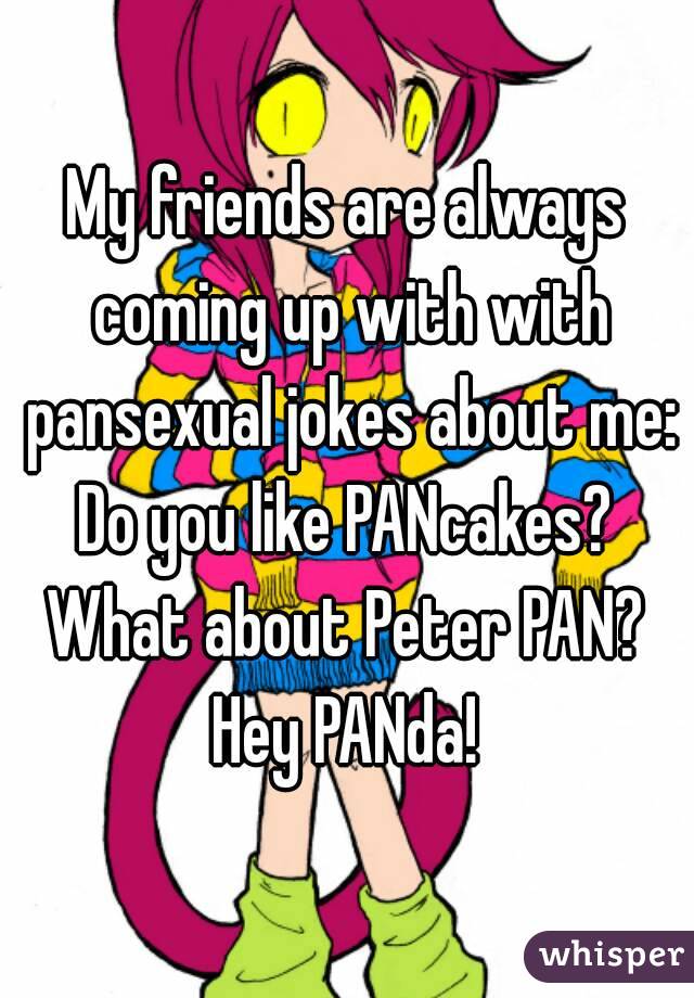 My friends are always coming up with with pansexual jokes about me:
Do you like PANcakes?
What about Peter PAN?
Hey PANda!