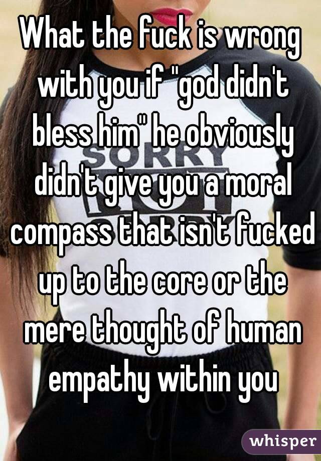 What the fuck is wrong with you if "god didn't bless him" he obviously didn't give you a moral compass that isn't fucked up to the core or the mere thought of human empathy within you