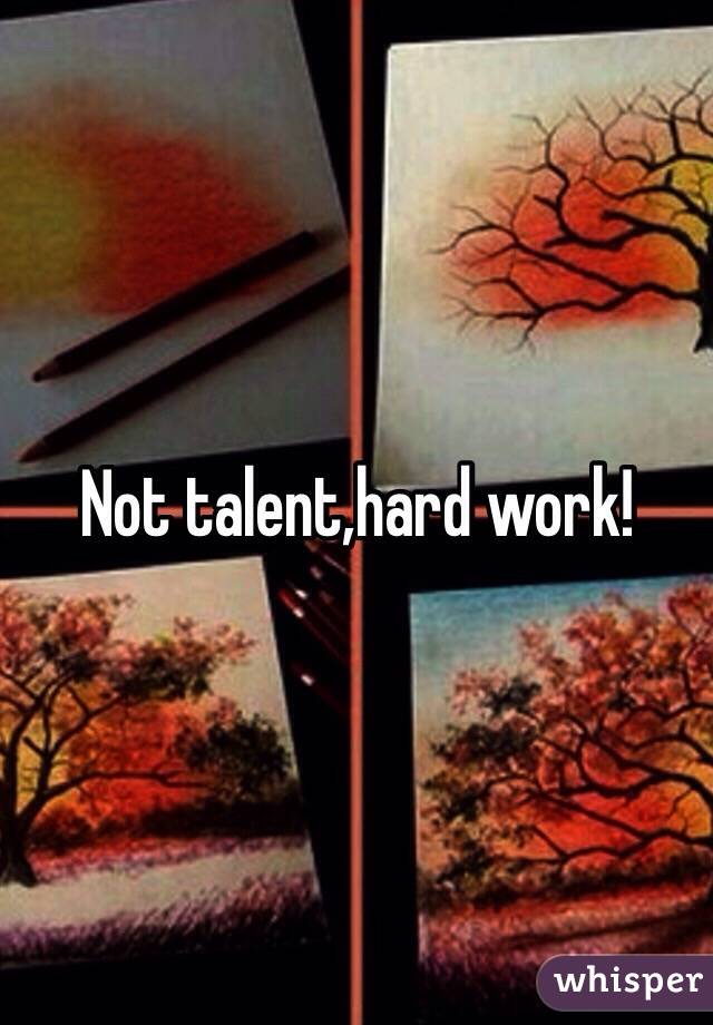 Not talent,hard work!