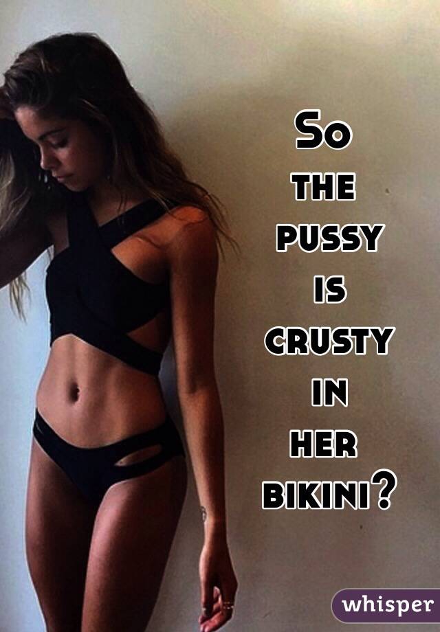 So 
the
 pussy
 is
 crusty
 in 
her
 bikini? 