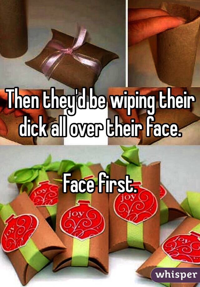 Then they'd be wiping their dick all over their face.

Face first.