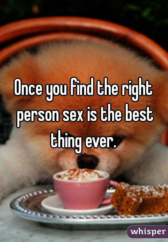 Once you find the right person sex is the best thing ever. 