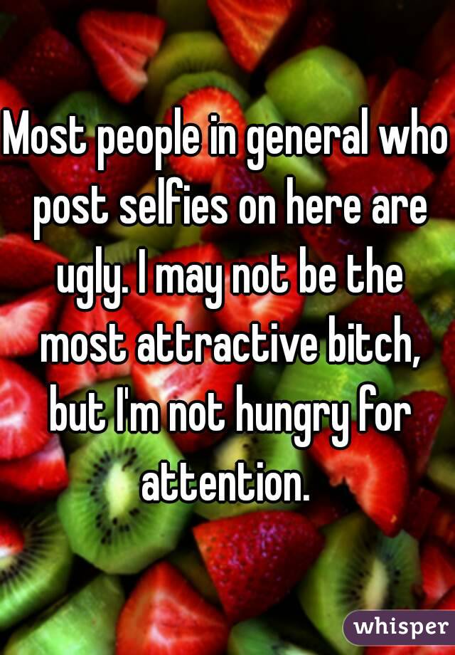 Most people in general who post selfies on here are ugly. I may not be the most attractive bitch, but I'm not hungry for attention. 