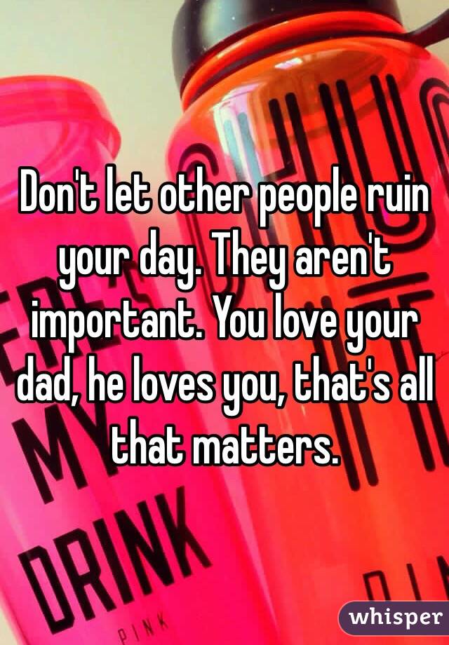 Don't let other people ruin your day. They aren't important. You love your dad, he loves you, that's all that matters. 