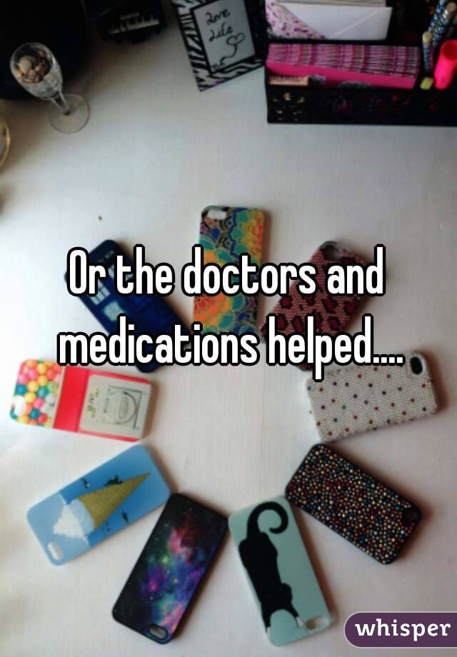 Or the doctors and medications helped....