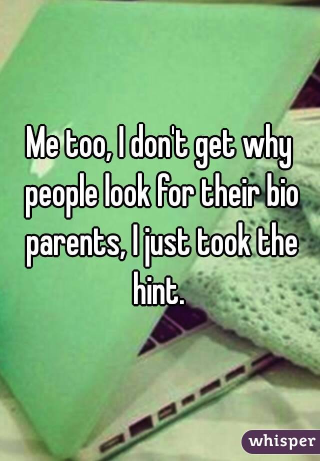 Me too, I don't get why people look for their bio parents, I just took the hint. 