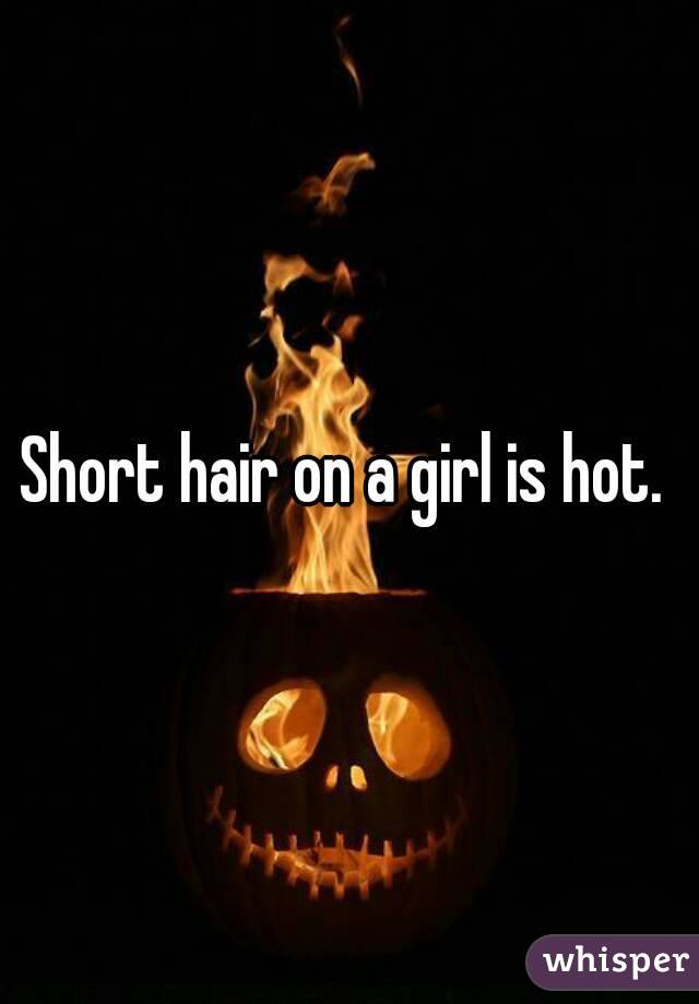 Short hair on a girl is hot. 
