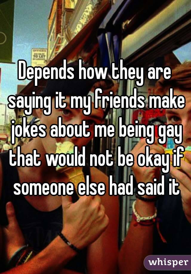 Depends how they are saying it my friends make jokes about me being gay that would not be okay if someone else had said it
