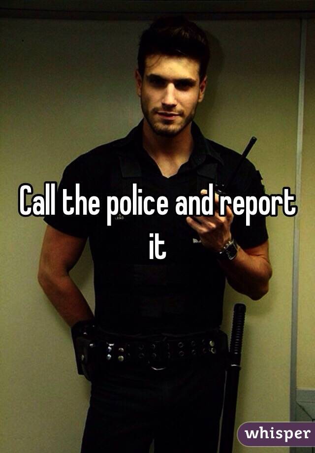 Call the police and report it