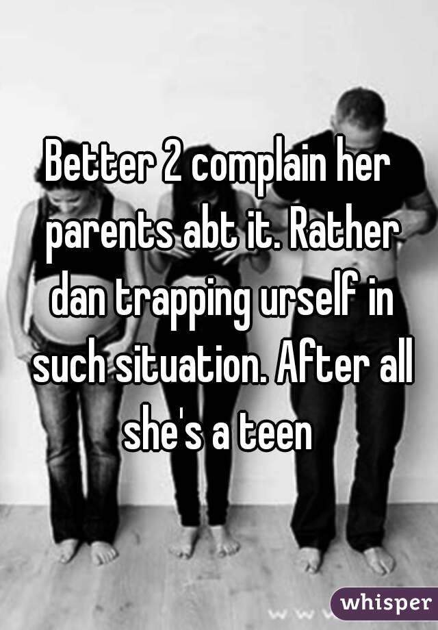 Better 2 complain her parents abt it. Rather dan trapping urself in such situation. After all she's a teen 