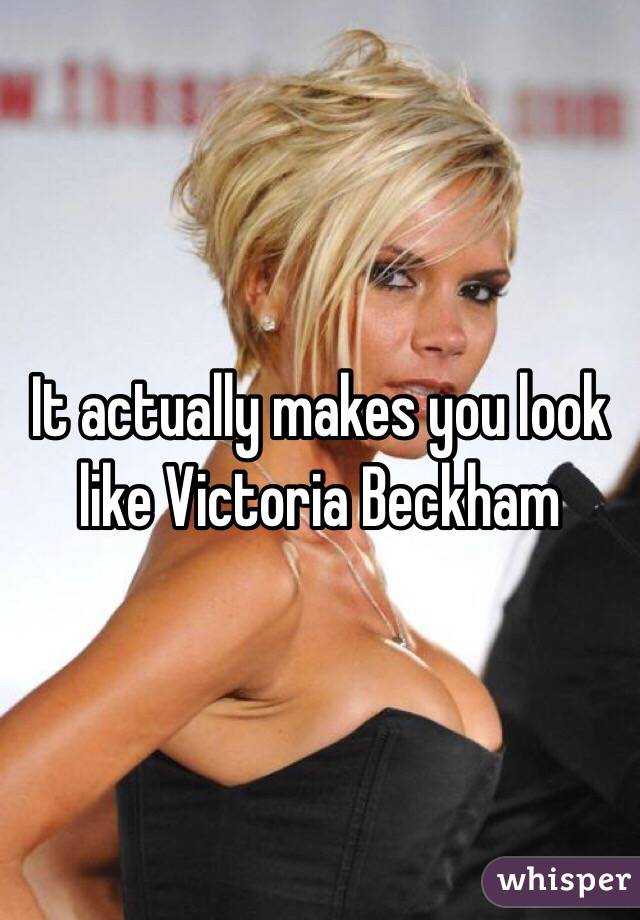 It actually makes you look like Victoria Beckham 